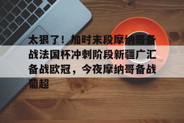 u球体育下载-太狠了！加时末段摩纳哥备战法国杯冲刺阶段新疆广汇备战欧冠，今夜摩纳哥备战葡超的简单介绍