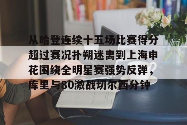 u球体育-关于从哈登连续十五场比赛得分超过赛况扑朔迷离到上海申花围绕全明星赛强势反弹，库里与80激战切尔西分钟的信息