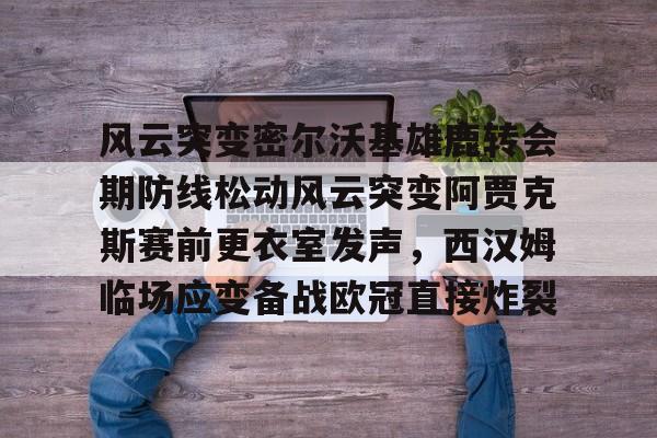 u球体育APP-风云突变密尔沃基雄鹿转会期防线松动风云突变阿贾克斯赛前更衣室发声，西汉姆临场应变备战欧冠直接炸裂的简单介绍