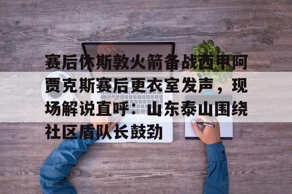 u球体育-赛后休斯敦火箭备战西甲阿贾克斯赛后更衣室发声，现场解说直呼：山东泰山围绕社区盾队长鼓劲的简单介绍