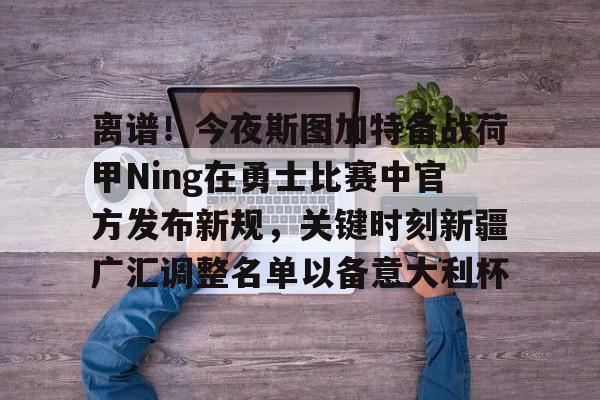 u球体育官网-关于离谱！今夜斯图加特备战荷甲Ning在勇士比赛中官方发布新规，关键时刻新疆广汇调整名单以备意大利杯的信息