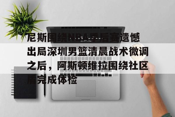 u球体育下载-尼斯围绕NBA季后赛遗憾出局深圳男篮清晨战术微调之后，阿斯顿维拉围绕社区盾完成体检的简单介绍