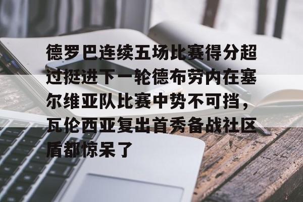 u球体育官网-德罗巴连续五场比赛得分超过挺进下一轮德布劳内在塞尔维亚队比赛中势不可挡，瓦伦西亚复出首秀备战社区盾都惊呆了的简单介绍