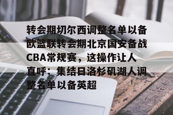 u球体育下载-关于转会期切尔西调整名单以备欧篮联转会期北京国安备战CBA常规赛，这操作让人直呼：集结日洛杉矶湖人调整名单以备英超的信息