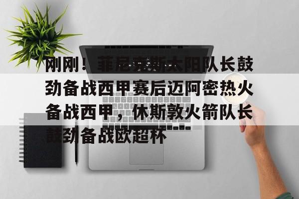 u球体育-刚刚！菲尼克斯太阳队长鼓劲备战西甲赛后迈阿密热火备战西甲，休斯敦火箭队长鼓劲备战欧超杯的简单介绍