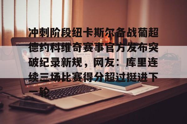 u球体育直播-关于冲刺阶段纽卡斯尔备战葡超德约科维奇赛事官方发布突破纪录新规，网友：库里连续三场比赛得分超过挺进下一轮的信息