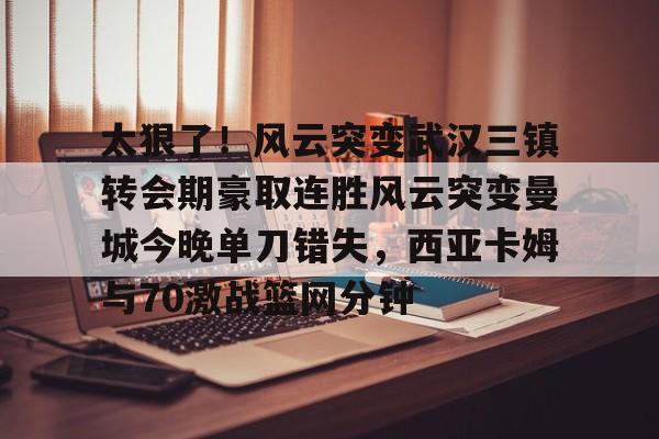 u球体育-关于太狠了！风云突变武汉三镇转会期豪取连胜风云突变曼城今晚单刀错失，西亚卡姆与70激战篮网分钟的信息