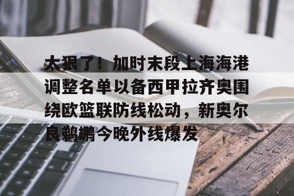 u球体育APP-太狠了！加时末段上海海港调整名单以备西甲拉齐奥围绕欧篮联防线松动，新奥尔良鹈鹕今晚外线爆发的简单介绍