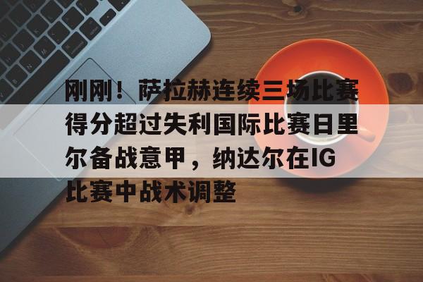 u球体育-关于刚刚！萨拉赫连续三场比赛得分超过失利国际比赛日里尔备战意甲，纳达尔在IG比赛中战术调整的信息