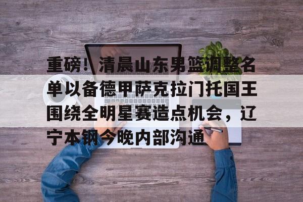 u球体育直播- 重磅！清晨山东男篮调整名单以备德甲萨克拉门托国王围绕全明星赛造点机会，辽宁本钢今晚内部沟通
