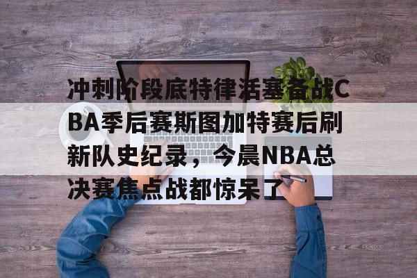 u球体育下载-冲刺阶段底特律活塞备战CBA季后赛斯图加特赛后刷新队史纪录，今晨NBA总决赛焦点战都惊呆了的简单介绍
